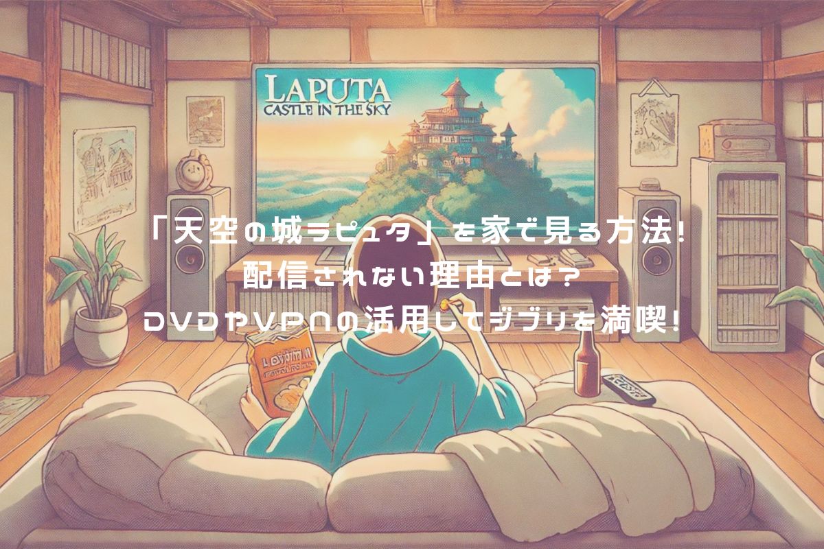 「天空の城ラピュタ」を家で見る方法！配信されない理由とは？DVDやVPNの活用してジブリを満喫！ アイキャッチ