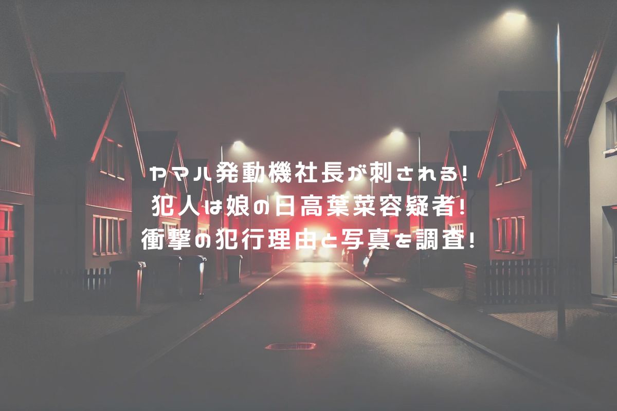 ヤマハ発動機社長が刺される！犯人は娘の日高葉菜容疑者！衝撃の犯行理由と写真を調査！ アイキャッチ