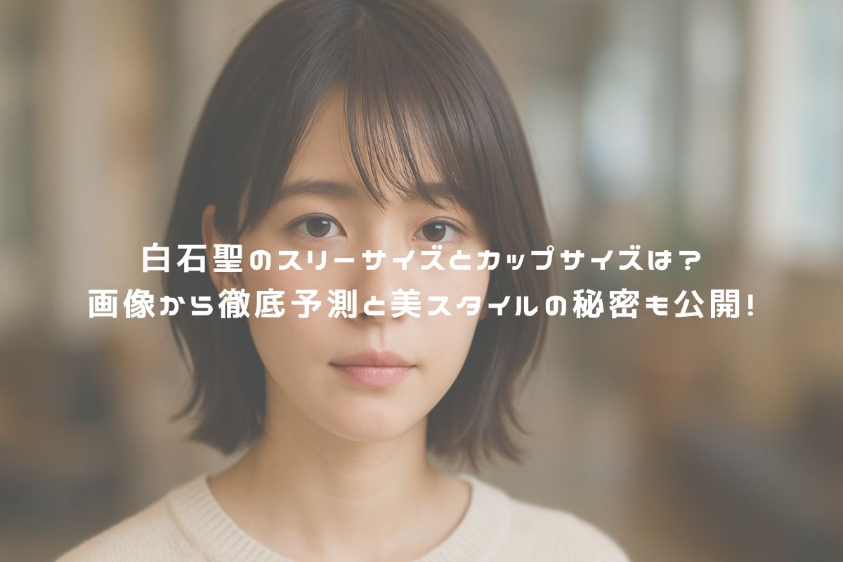 白石聖のスリーサイズとカップサイズは？画像から徹底予測と美スタイルの秘密も公開！　アイキャッチ