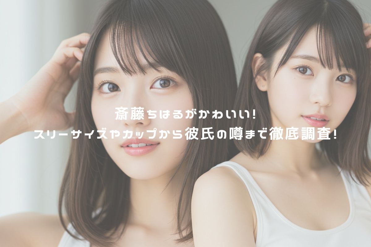 斎藤ちはるがかわいい！スリーサイズやカップから彼氏の噂まで徹底調査！ アイキャッチ