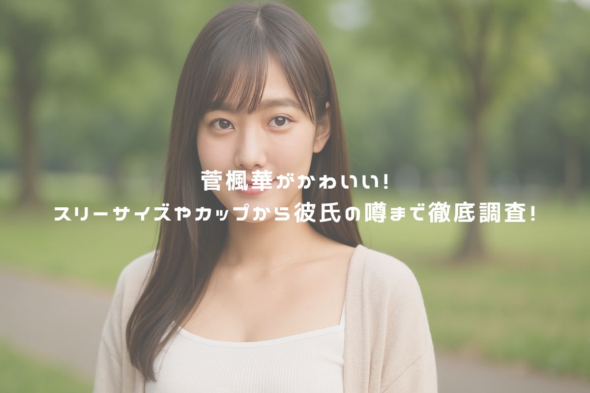 菅楓華がかわいい！スリーサイズやカップから彼氏の噂まで徹底調査！ アイキャッチ