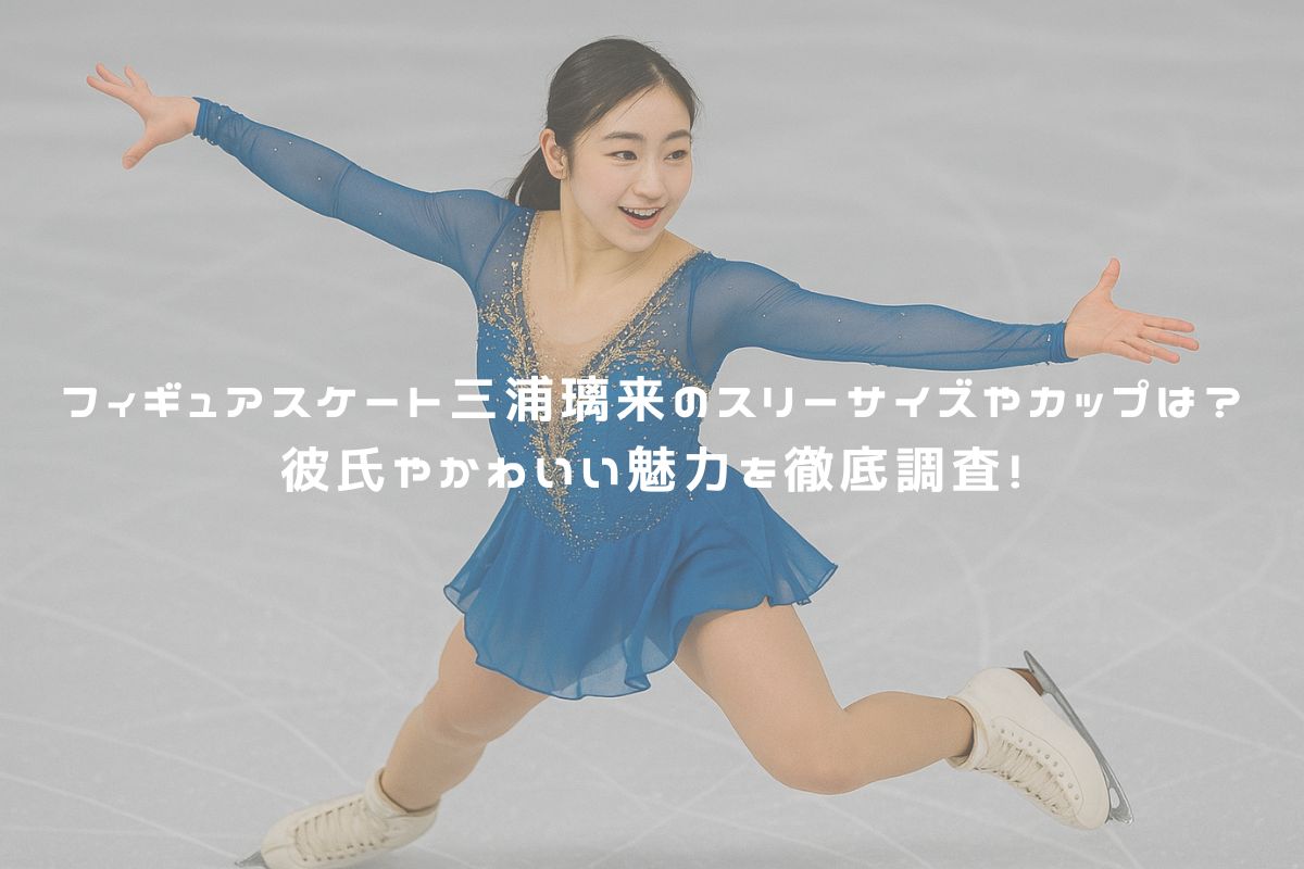 フィギュアスケート三浦璃来のスリーサイズやカップは？彼氏やかわいい魅力を徹底調査！ アイキャッチ