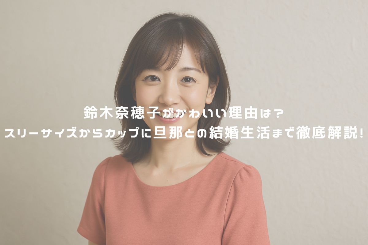 鈴木奈穂子がかわいい理由は?スリーサイズからカップに旦那との結婚生活まで徹底解説! アイキャッチ