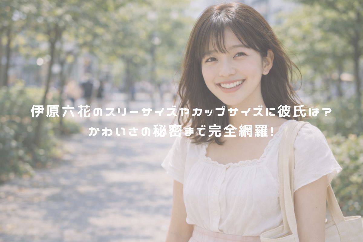 伊原六花のスリーサイズやカップサイズに彼氏は？かわいさの秘密まで完全網羅！ アイキャッチ