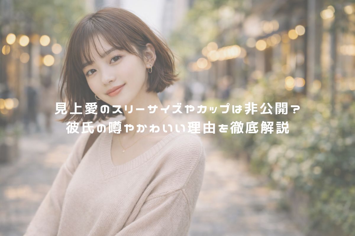 見上愛のスリーサイズやカップは非公開？彼氏の噂やかわいい理由を徹底解説 アイキャッチ