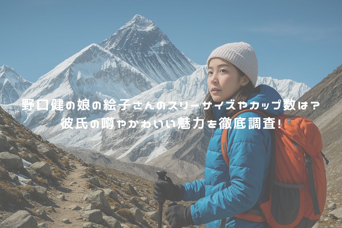 野口健の娘の絵子さんのスリーサイズやカップ数は？彼氏の噂やかわいい魅力を徹底調査！ アイキャッチ