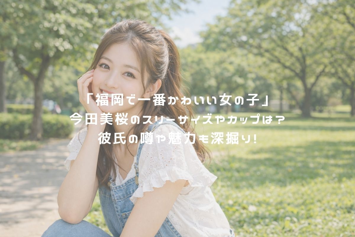 「福岡で一番かわいい女の子」今田美桜のスリーサイズやカップは？彼氏の噂や魅力も深掘り！ アイキャッチ
