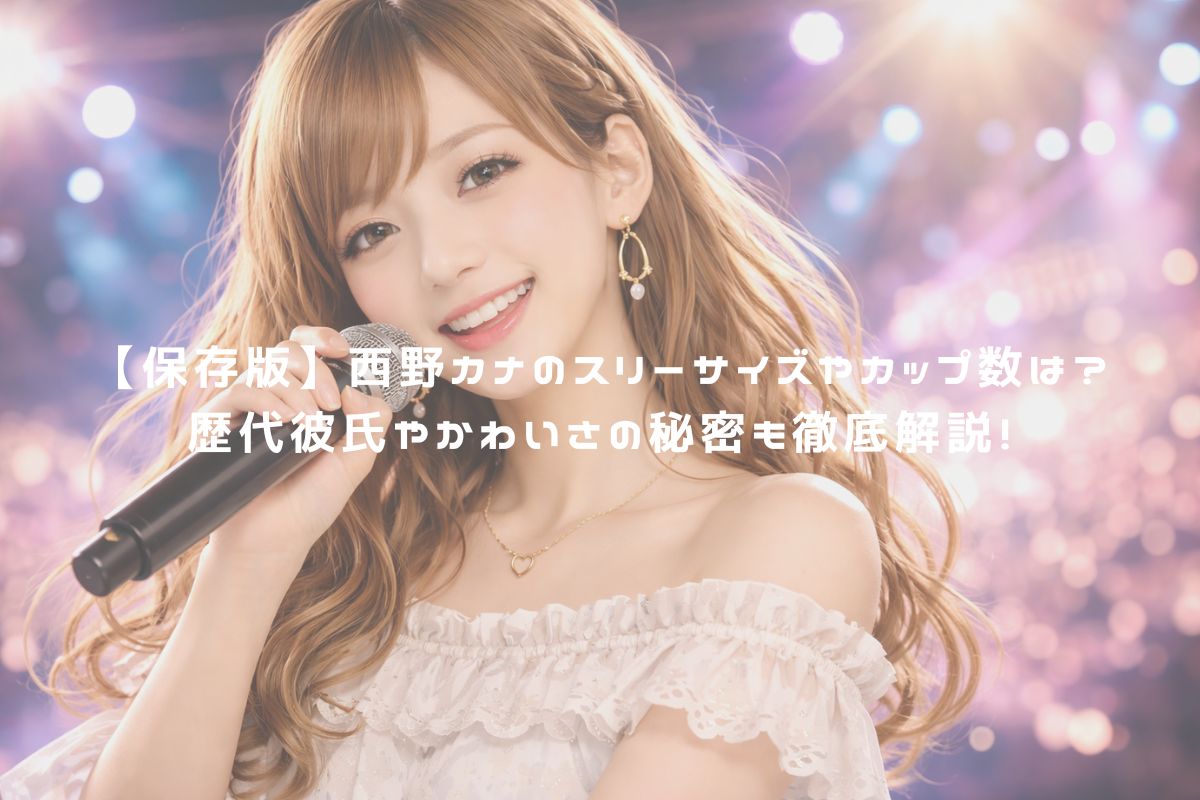 【保存版】西野カナのスリーサイズやカップ数は？歴代彼氏やかわいさの秘密も徹底解説！ アイキャッチ