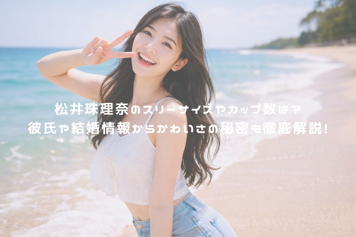 松井珠理奈のスリーサイズやカップ数は？彼氏や結婚情報からかわいさの秘密も徹底解説！ アイキャッチ