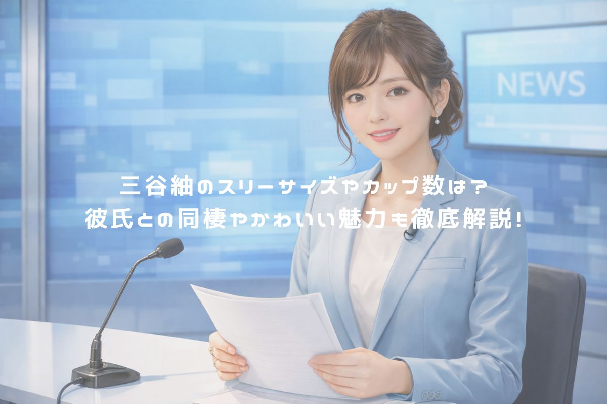 三谷紬のスリーサイズやカップ数は？彼氏との同棲やかわいい魅力も徹底解説！