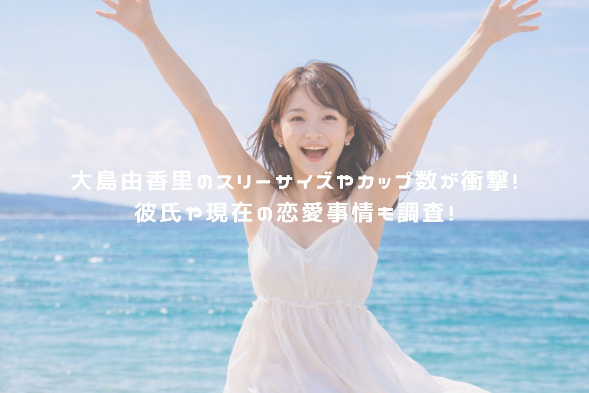 大島由香里のスリーサイズやカップ数が衝撃！彼氏や現在の恋愛事情も調査！ アイキャッチ