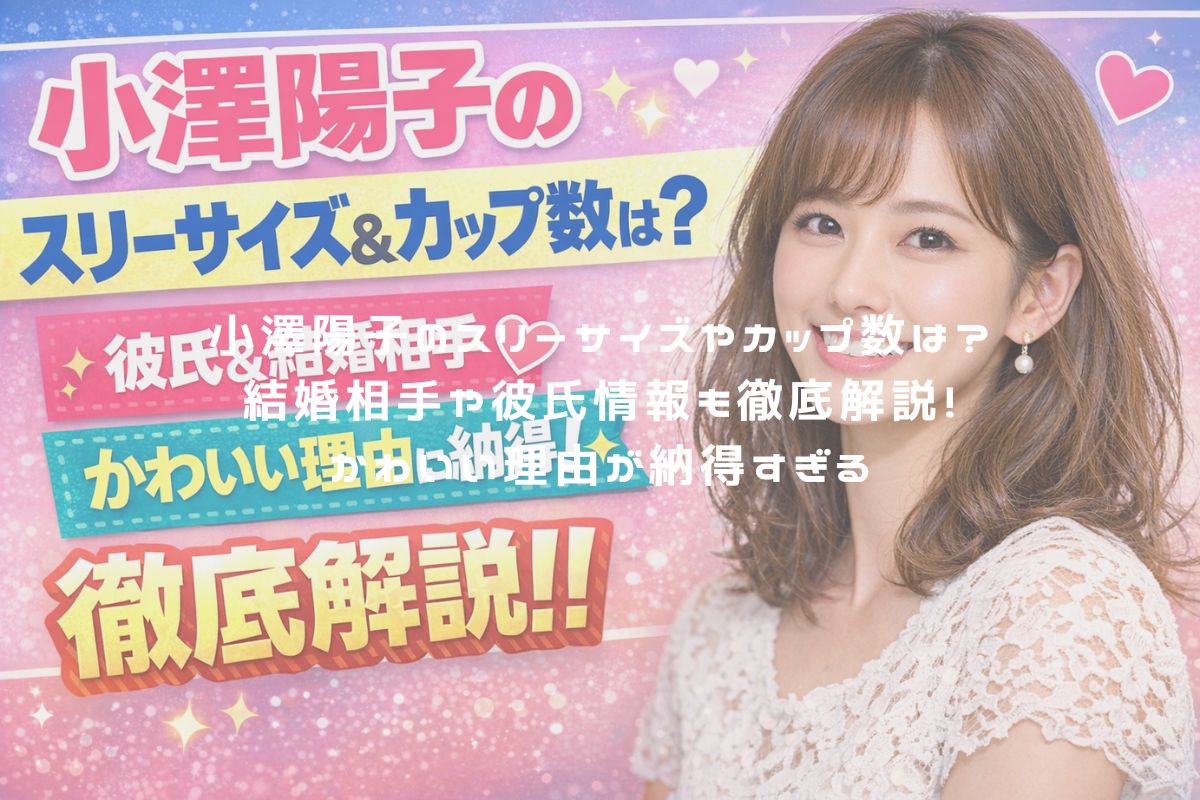 小澤陽子のスリーサイズやカップ数は？結婚相手や彼氏情報も徹底解説！かわいい理由が納得すぎる アイキャッチ