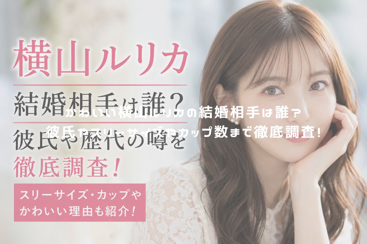 かわいい横山ルリカの結婚相手は誰？彼氏やスリーサイズやカップ数まで徹底調査！ アイキャッチ