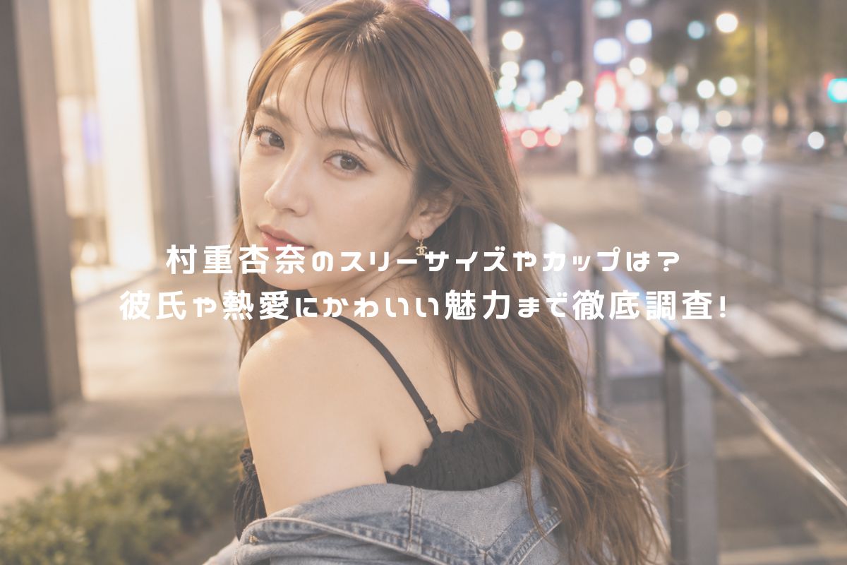 村重杏奈のスリーサイズやカップは？彼氏や熱愛にかわいい魅力まで徹底調査！ アイキャッチ