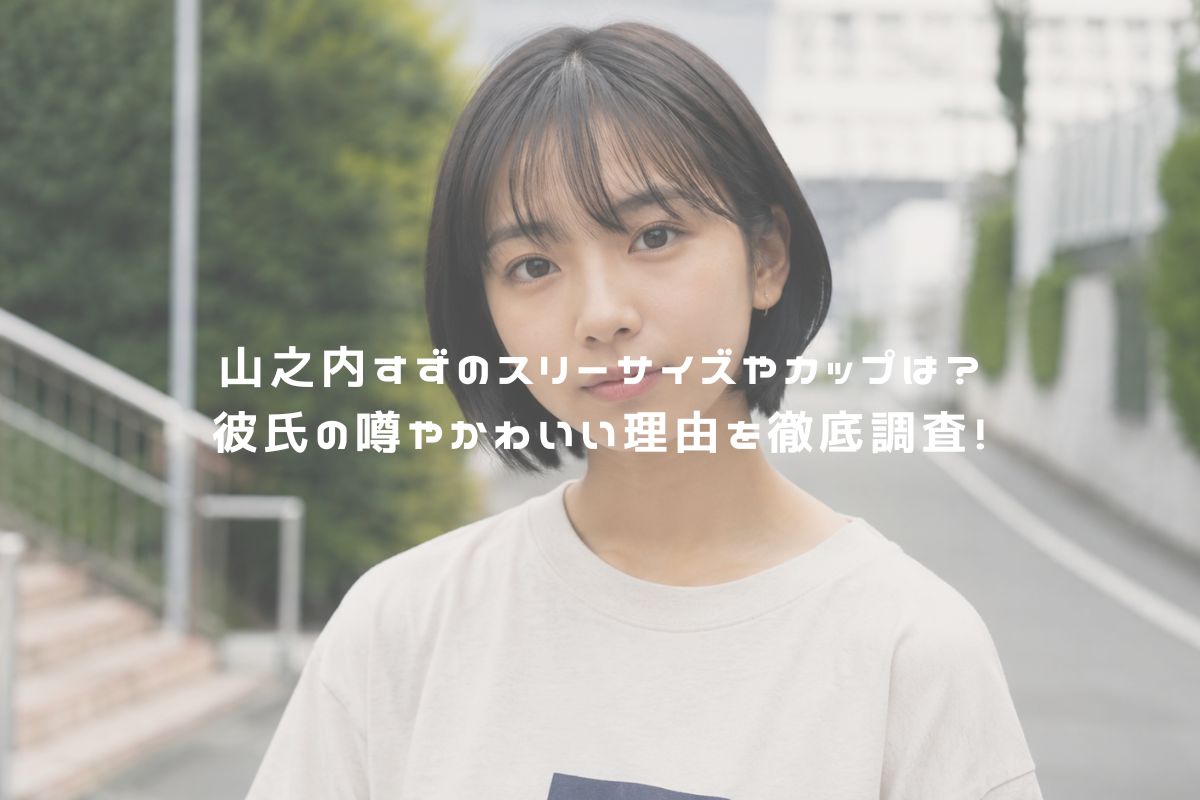 山之内すずのスリーサイズやカップは？彼氏の噂やかわいい理由を徹底調査！ アイキャッチ