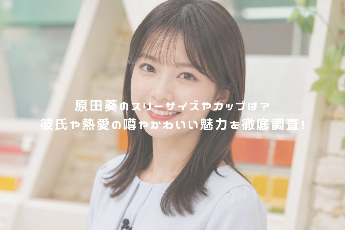 原田葵のスリーサイズやカップは？彼氏や熱愛の噂やかわいい魅力を徹底調査！ アイキャッチ