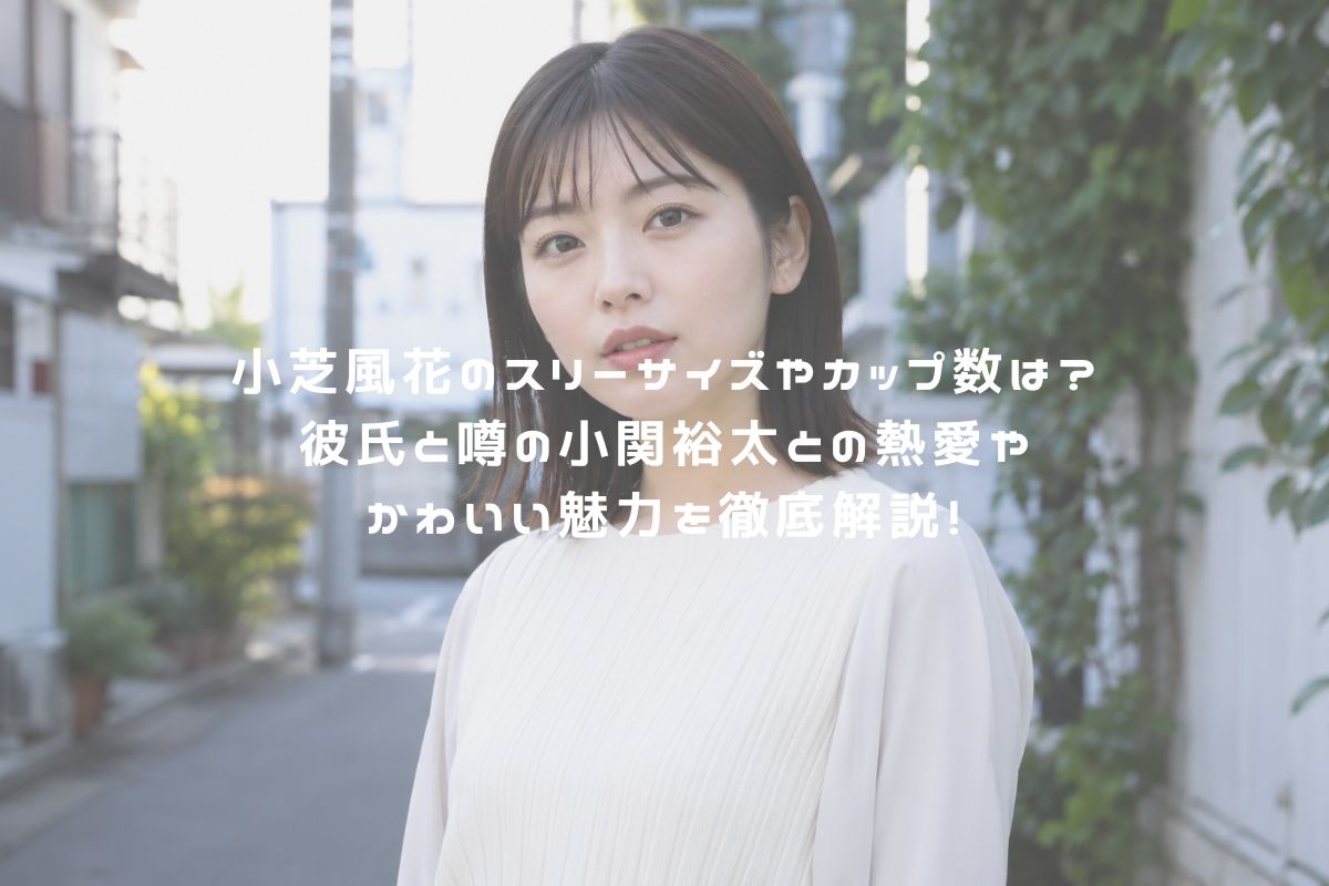 小芝風花のスリーサイズやカップ数は？彼氏と噂の小関裕太との熱愛やかわいい魅力を徹底解説！ アイキャッチ