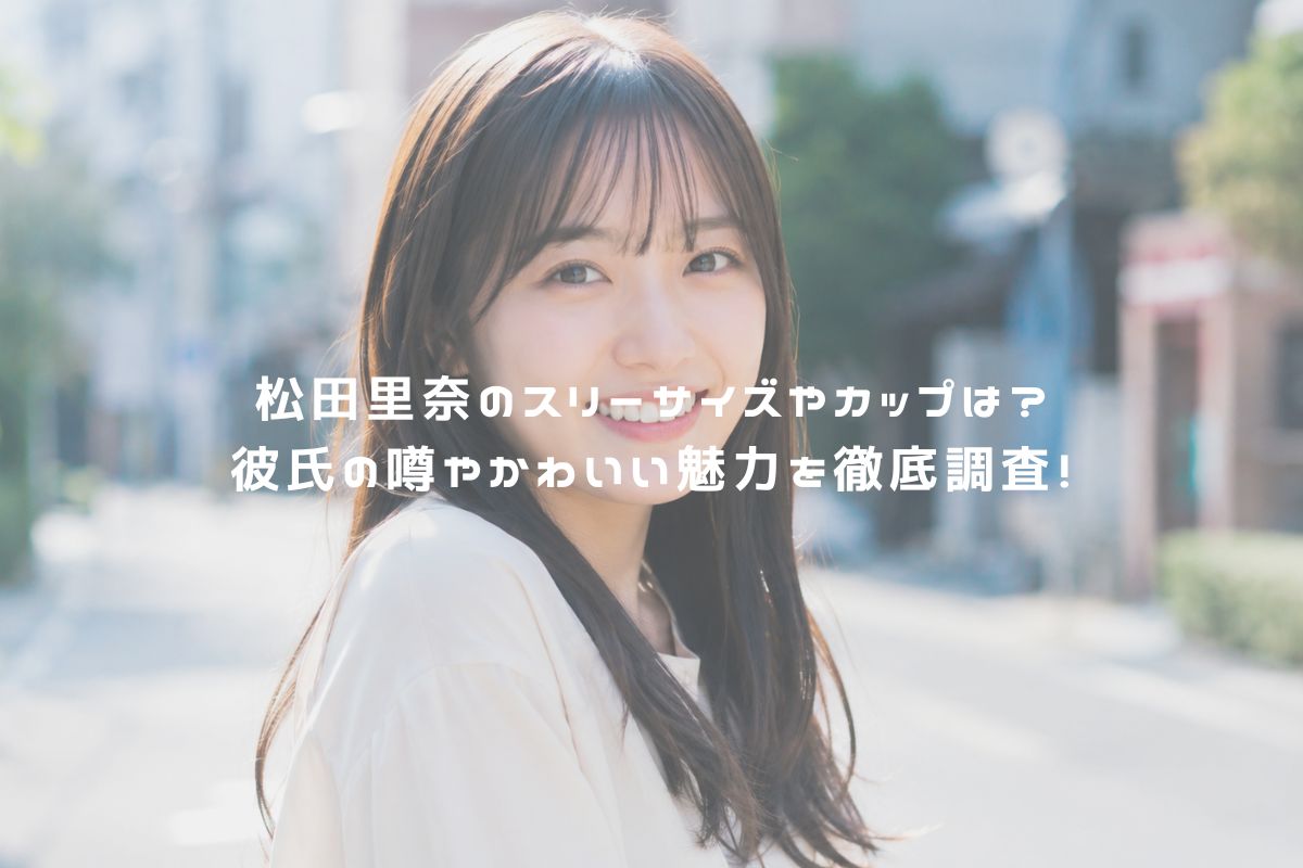 松田里奈のスリーサイズやカップは？彼氏の噂やかわいい魅力を徹底調査！ アイキャッチ