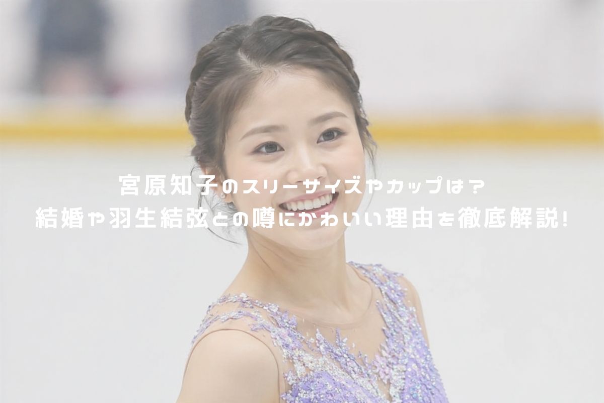 宮原知子のスリーサイズやカップは？結婚や羽生結弦との噂にかわいい理由を徹底解説！ アイキャッチ