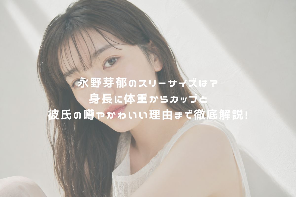 永野芽郁のスリーサイズは？身長に体重からカップと彼氏の噂やかわいい理由まで徹底解説！ アイキャッチ