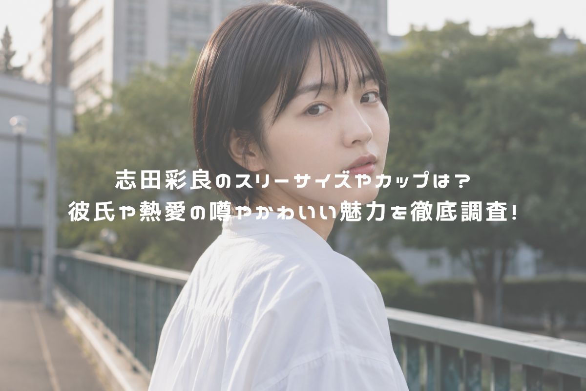 志田彩良のスリーサイズやカップは？彼氏や熱愛の噂やかわいい魅力を徹底調査！ アイキャッチ